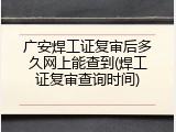 广安焊工证复审后多久网上能查到(焊工证复审查询时间)