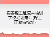 嘉善焊工证复审培训学校地址电话(焊工证复审校址)