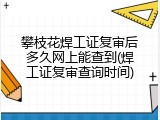 攀枝花焊工证复审后多久网上能查到(焊工证复审查询时间)