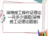 淄博焊工操作证理论一共多少道题(淄博焊工证理论题量)