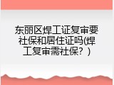 东丽区焊工证复审要社保和居住证吗(焊工复审需社保？)