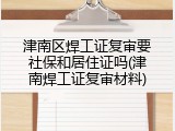 津南区焊工证复审要社保和居住证吗(津南焊工证复审材料)