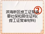 滨海新区焊工证复审要社保和居住证吗(焊工证复审材料)