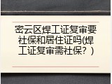 密云区焊工证复审要社保和居住证吗(焊工证复审需社保？)