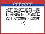 虹口区焊工证复审要社保和居住证吗(虹口焊工复审需社保居住证)
