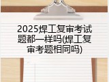 2025焊工复审考试题都一样吗(焊工复审考题相同吗)