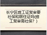 长宁区焊工证复审要社保和居住证吗(焊工复审需社保？)