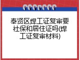 奉贤区焊工证复审要社保和居住证吗(焊工证复审材料)