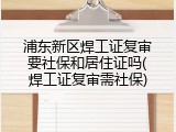 浦东新区焊工证复审要社保和居住证吗(焊工证复审需社保)