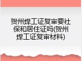 贺州焊工证复审要社保和居住证吗(贺州焊工证复审材料)