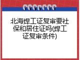 北海焊工证复审要社保和居住证吗(焊工证复审条件)