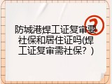 防城港焊工证复审要社保和居住证吗(焊工证复审需社保？)