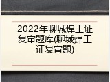 2022年聊城焊工证复审题库(聊城焊工证复审题)