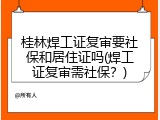 桂林焊工证复审要社保和居住证吗(焊工证复审需社保？)