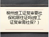 柳州焊工证复审要社保和居住证吗(焊工证复审需社保？)
