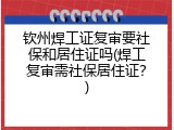 钦州焊工证复审要社保和居住证吗(焊工复审需社保居住证？)