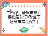 广西焊工证复审要社保和居住证吗(焊工证复审需社保？)