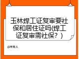 玉林焊工证复审要社保和居住证吗(焊工证复审需社保？)