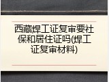 西藏焊工证复审要社保和居住证吗(焊工证复审材料)