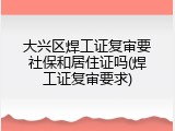 大兴区焊工证复审要社保和居住证吗(焊工证复审要求)
