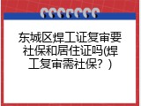 东城区焊工证复审要社保和居住证吗(焊工复审需社保？)