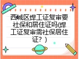 西城区焊工证复审要社保和居住证吗(焊工证复审需社保居住证？)