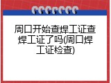 周口开始查焊工证查焊工证了吗(周口焊工证检查)