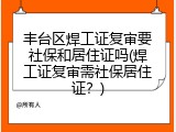 丰台区焊工证复审要社保和居住证吗(焊工证复审需社保居住证？)
