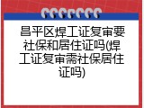 昌平区焊工证复审要社保和居住证吗(焊工证复审需社保居住证吗)