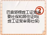 巴音郭楞焊工证复审要社保和居住证吗(焊工证复审需社保)