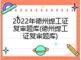 2022年德州焊工证复审题库(德州焊工证复审题库)