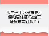那曲焊工证复审要社保和居住证吗(焊工证复审需社保？)
