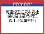 阿里焊工证复审要社保和居住证吗(阿里焊工证复审材料)