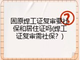 固原焊工证复审要社保和居住证吗(焊工证复审需社保？)
