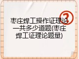 枣庄焊工操作证理论一共多少道题(枣庄焊工证理论题量)
