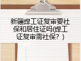 新疆焊工证复审要社保和居住证吗(焊工证复审需社保？)