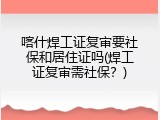 喀什焊工证复审要社保和居住证吗(焊工证复审需社保？)