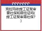 克拉玛依焊工证复审要社保和居住证吗(焊工证复审需社保？)