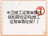 中卫焊工证复审要社保和居住证吗(焊工证复审需社保？)
