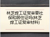 林芝焊工证复审要社保和居住证吗(林芝焊工证复审材料)
