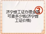 济宁焊工证办理全国可查多少钱(济宁焊工证价格)