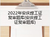 2022年安庆焊工证复审题库(安庆焊工证复审题库)
