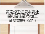 黄南焊工证复审要社保和居住证吗(焊工证复审需社保？)