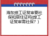 海东焊工证复审要社保和居住证吗(焊工证复审需社保？)