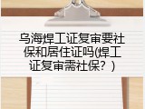 乌海焊工证复审要社保和居住证吗(焊工证复审需社保？)