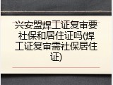 兴安盟焊工证复审要社保和居住证吗(焊工证复审需社保居住证)