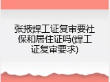 张掖焊工证复审要社保和居住证吗(焊工证复审要求)
