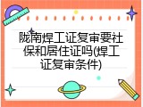陇南焊工证复审要社保和居住证吗(焊工证复审条件)