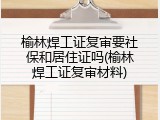 榆林焊工证复审要社保和居住证吗(榆林焊工证复审材料)