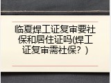 临夏焊工证复审要社保和居住证吗(焊工证复审需社保？)